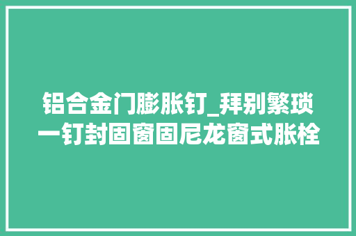 铝合金门膨胀钉_拜别繁琐一钉封固窗固尼龙窗式胀栓门窗安装的革命性选择