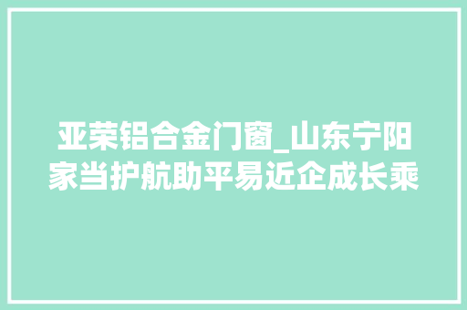 亚荣铝合金门窗_山东宁阳家当护航助平易近企成长乘风破浪