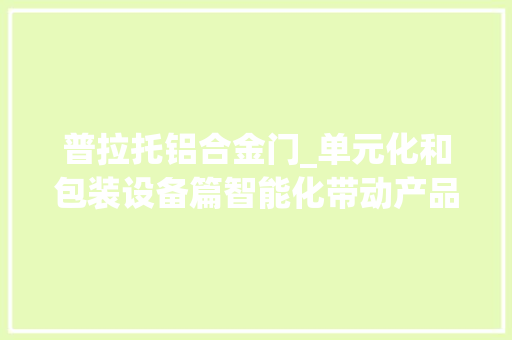 普拉托铝合金门_单元化和包装设备篇智能化带动产品和技能立异｜CeMATASIA2020回忆盘点七
