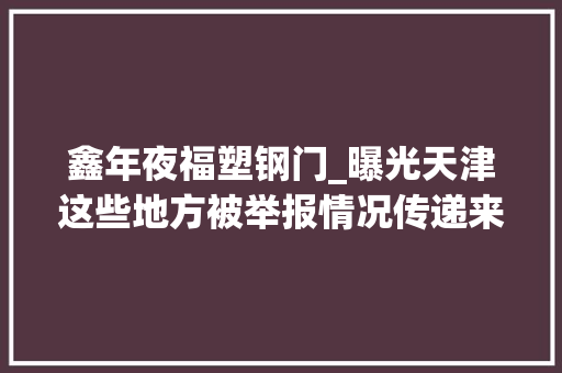 鑫年夜福塑钢门_曝光天津这些地方被举报情况传递来了