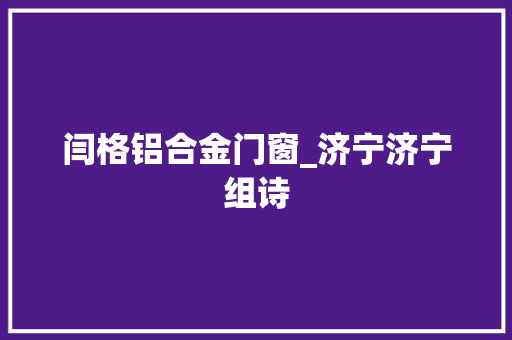 闫格铝合金门窗_济宁济宁组诗