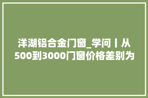 洋湖铝合金门窗_学问丨从500到3000门窗价格差别为什么那么大年夜