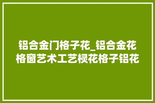 铝合金门格子花_铝合金花格窗艺术工艺棂花格子铝花窗构造特点