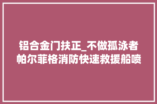 铝合金门扶正_不做孤泳者帕尔菲格消防快速救援船喷水推进自动扶正