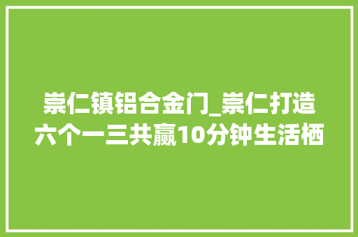 崇仁镇铝合金门_崇仁打造六个一三共赢10分钟生活栖身圈的国际商贸物流城