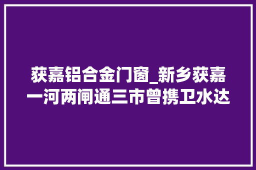 获嘉铝合金门窗_新乡获嘉一河两闸通三市曾携卫水达天津