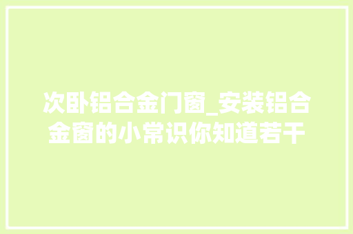 次卧铝合金门窗_安装铝合金窗的小常识你知道若干