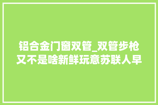 铝合金门窗双管_双管步枪又不是啥新鲜玩意苏联人早就玩过了