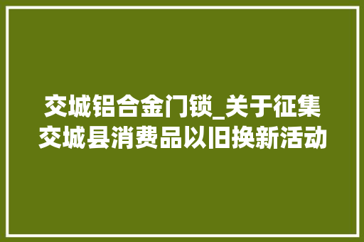 交城铝合金门锁_关于征集交城县消费品以旧换新活动介入主体的通知