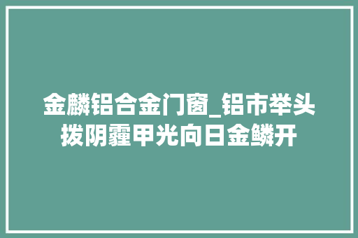 金麟铝合金门窗_铝市举头拨阴霾甲光向日金鳞开