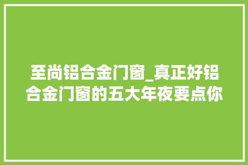 至尚铝合金门窗_真正好铝合金门窗的五大年夜要点你知道了吗
