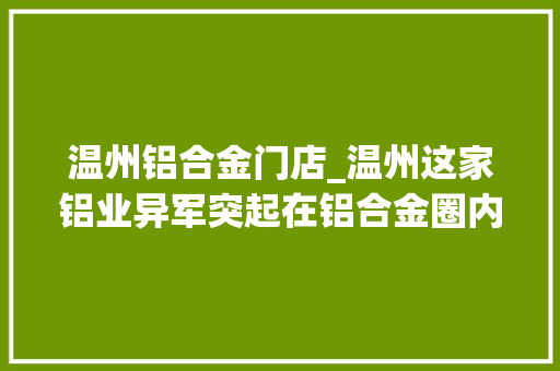 温州铝合金门店_温州这家铝业异军突起在铝合金圈内大年夜象也能轻快地起舞