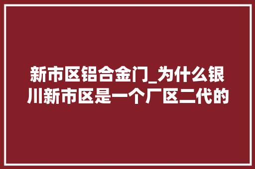 新市区铝合金门_为什么银川新市区是一个厂区二代的记忆碎片