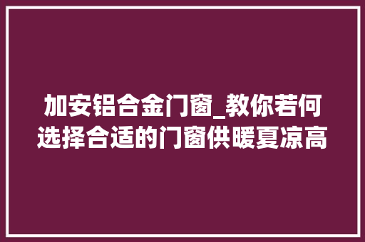 加安铝合金门窗_教你若何选择合适的门窗供暖夏凉高效门窗系统与构造技能