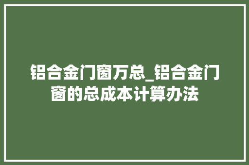 铝合金门窗万总_铝合金门窗的总成本计算办法