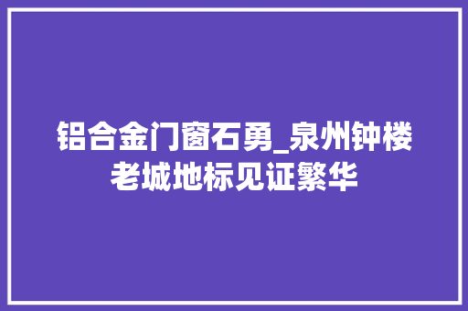 铝合金门窗石勇_泉州钟楼老城地标见证繁华