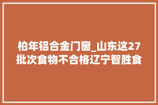 柏年铝合金门窗_山东这27批次食物不合格辽宁智胜食物利群淄博店百福源饮用水等上黑榜