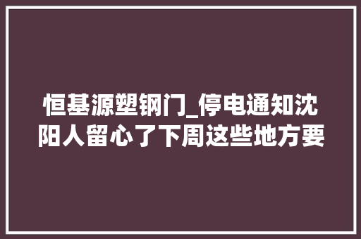 恒基源塑钢门_停电通知沈阳人留心了下周这些地方要停电快看看有没有你家