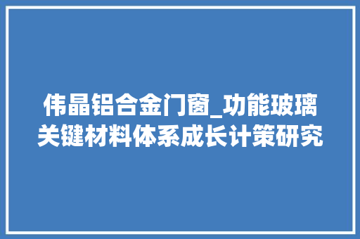 伟晶铝合金门窗_功能玻璃关键材料体系成长计策研究丨中国工程科学