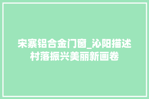 宋寨铝合金门窗_沁阳描述村落振兴美丽新画卷