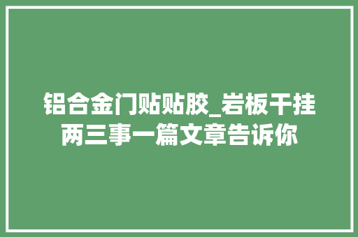铝合金门贴贴胶_岩板干挂两三事一篇文章告诉你