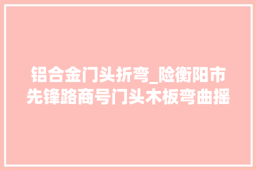 铝合金门头折弯_险衡阳市先锋路商号门头木板弯曲摇摇欲坠