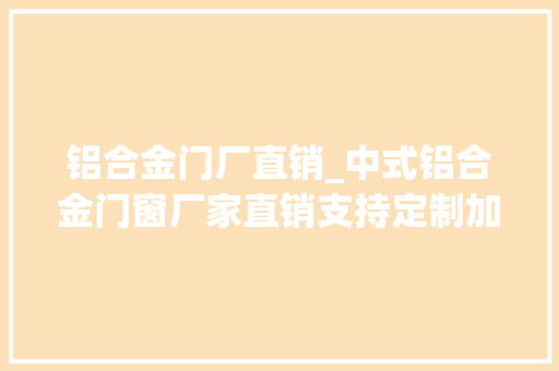 铝合金门厂直销_中式铝合金门窗厂家直销支持定制加工