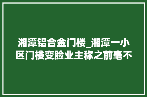 湘潭铝合金门楼_湘潭一小区门楼变脸业主称之前毫不知情