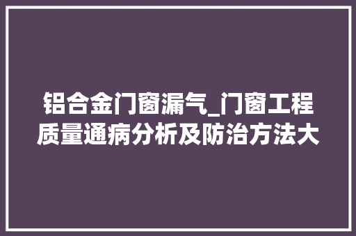 铝合金门窗漏气_门窗工程质量通病分析及防治方法大年夜量图案牍例