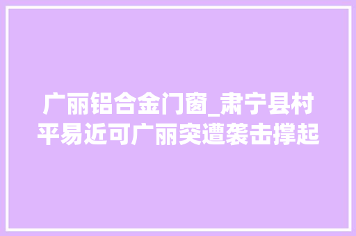 广丽铝合金门窗_肃宁县村平易近可广丽突遭袭击撑起一个家