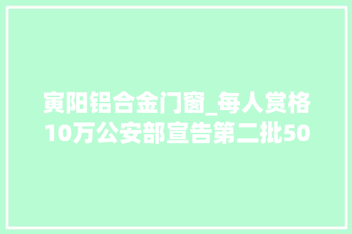 寅阳铝合金门窗_每人赏格10万公安部宣告第二批50名在逃人员A级通缉令