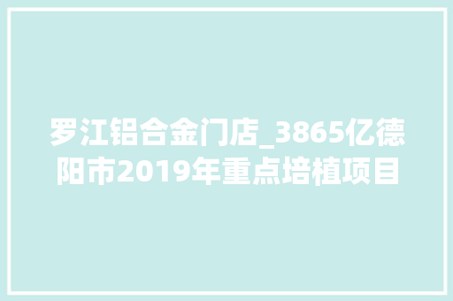 罗江铝合金门店_3865亿德阳市2019年重点培植项目名录