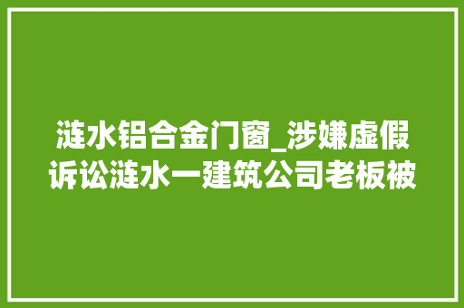 涟水铝合金门窗_涉嫌虚假诉讼涟水一建筑公司老板被采取刑事强制方法其承建小区曾砸去世路人涉167起官司