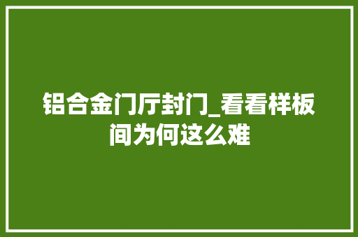 铝合金门厅封门_看看样板间为何这么难