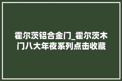霍尔茨铝合金门_霍尔茨木门八大年夜系列点击收藏