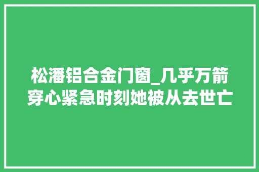松潘铝合金门窗_几乎万箭穿心紧急时刻她被从去世亡边缘拉回来
