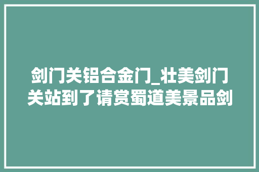 剑门关铝合金门_壮美剑门关站到了请赏蜀道美景品剑门豆腐