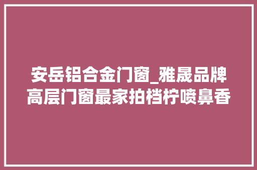 安岳铝合金门窗_雅晟品牌高层门窗最家拍档柠喷鼻香宝藏小城安居与山岳之上