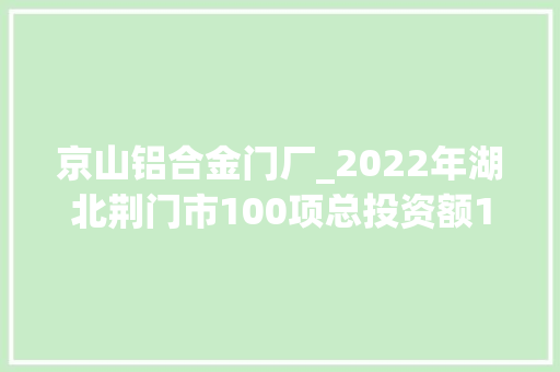 京山铝合金门厂_2022年湖北荆门市100项总投资额1063亿市属重点项目各项目简况