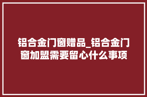 铝合金门窗赠品_铝合金门窗加盟需要留心什么事项
