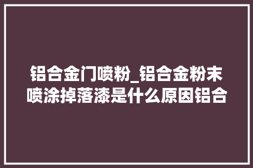 铝合金门喷粉_铝合金粉末喷涂掉落漆是什么原因铝合金上面喷漆怎么处理掉落