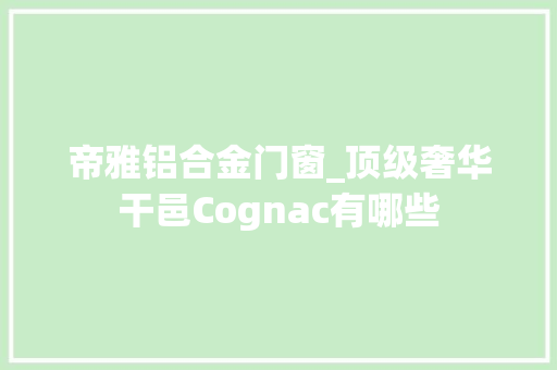 帝雅铝合金门窗_顶级奢华干邑Cognac有哪些