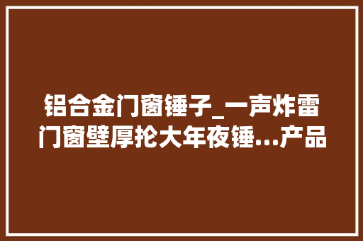 铝合金门窗锤子_一声炸雷门窗壁厚抡大年夜锤…产品精神