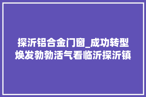 探沂铝合金门窗_成功转型焕发勃勃活气看临沂探沂镇咋破解进级密码