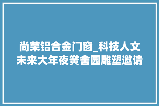尚荣铝合金门窗_科技人文未来大年夜黉舍园雕塑邀请展在南方科技大年夜学开幕