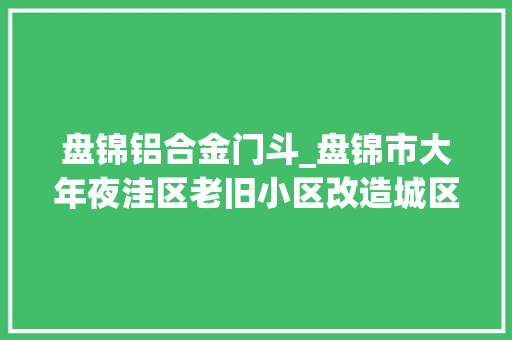 盘锦铝合金门斗_盘锦市大年夜洼区老旧小区改造城区换新颜