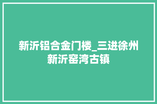 新沂铝合金门楼_三进徐州新沂窑湾古镇