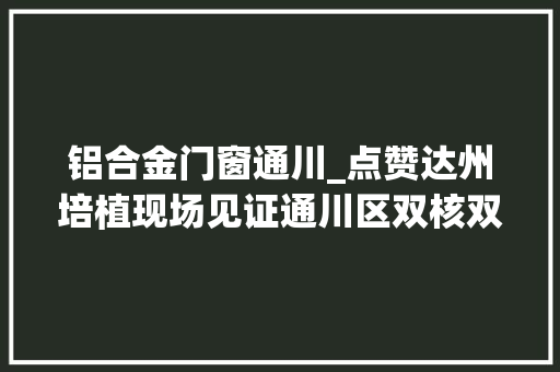 铝合金门窗通川_点赞达州培植现场见证通川区双核双带六区培植的不凡魔力