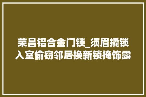 荣昌铝合金门锁_须眉撬锁入室偷窃邻居换新锁掩饰露馅被刑拘
