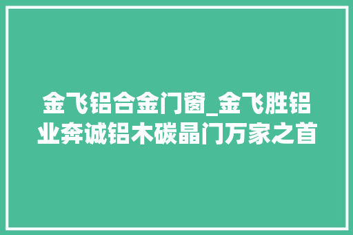 金飞铝合金门窗_金飞胜铝业奔诚铝木碳晶门万家之首选